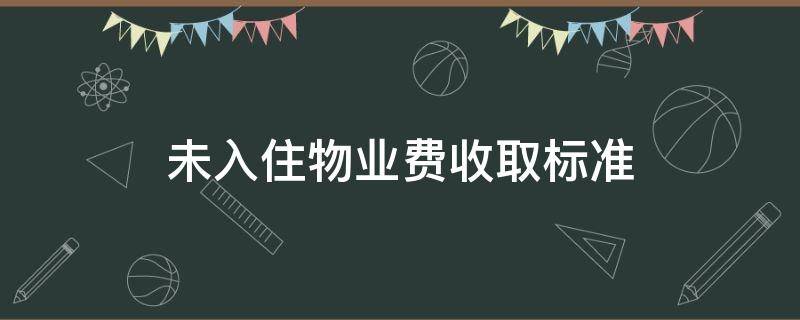 未入住物业费收取标准 小区未入住物业费收取标准