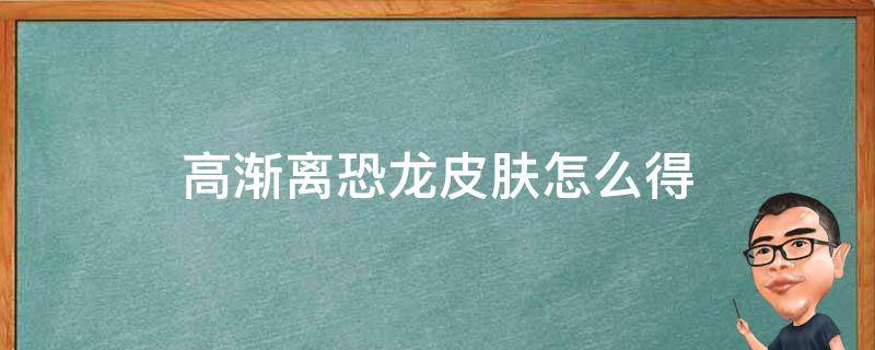 高渐离恐龙皮肤怎么得（王者荣耀高渐离恐龙皮肤怎么获得）