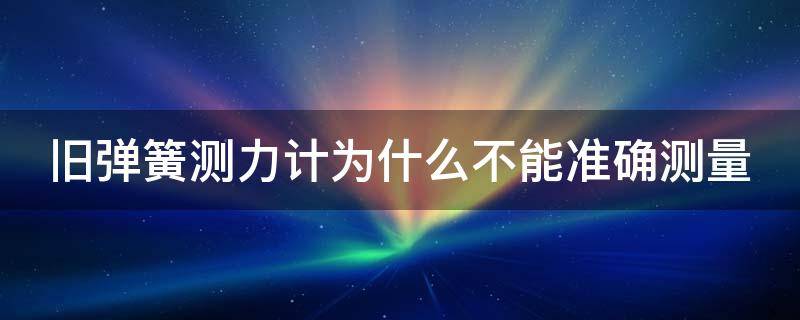 旧弹簧测力计为什么不能准确测量 旧弹簧测力计为什么不能准确测量重量