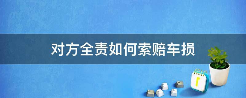 对方全责如何索赔车损 对方全责车辆受损严重怎么索赔