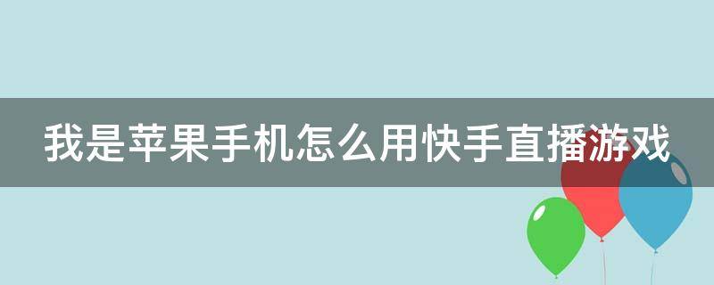 我是苹果手机怎么用快手直播游戏（我是苹果手机怎么用快手直播游戏呢）