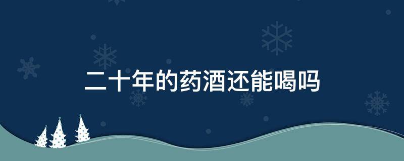 二十年的药酒还能喝吗 10多年药酒能喝吗