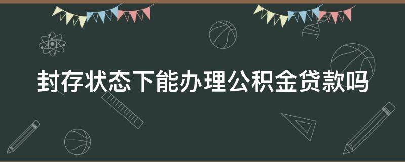 封存状态下能办理公积金贷款吗 封存情况下公积金可以还贷提取吗