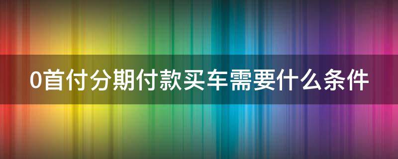 0首付分期付款买车需要什么条件（0首付分期付款购车）