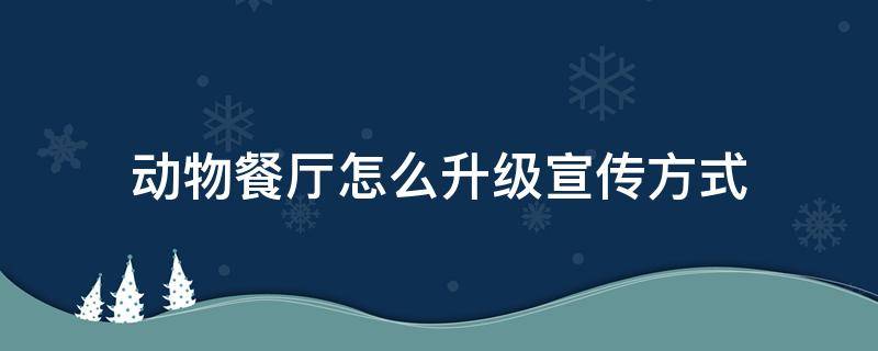 动物餐厅怎么升级宣传方式 微信小游戏动物餐厅怎么升级宣传方式