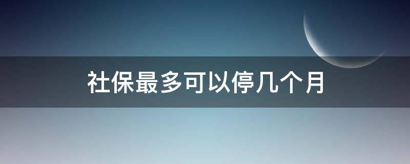 社保最多可以停几个月 单位社保最多可以停几个月