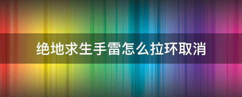 绝地求生手雷怎么拉环取消 绝地求生手雷拉了环怎么放回去