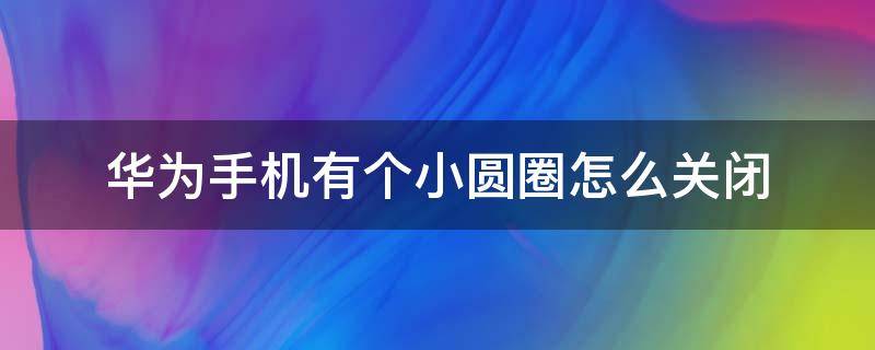 华为手机有个小圆圈怎么关闭 华为手机上有个小圆圈怎么关闭