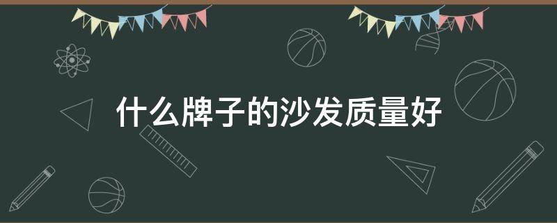 什么牌子的沙发质量好 什么牌子的沙发质量好耐用