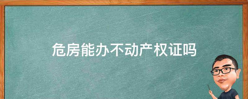 危房能办不动产权证吗 农村危房能办不动产证吗