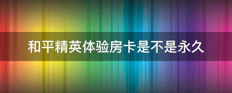 和平精英体验房卡是不是永久 买和平精英房间卡