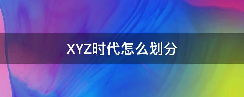 XYZ时代怎么划分 xyz时代怎么划分,xyz时代的特征