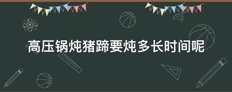 高压锅炖猪蹄要炖多长时间呢 猪蹄高压锅炖多长时间