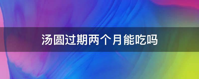 汤圆过期两个月能吃吗（汤圆过期2个月还能吃吗）