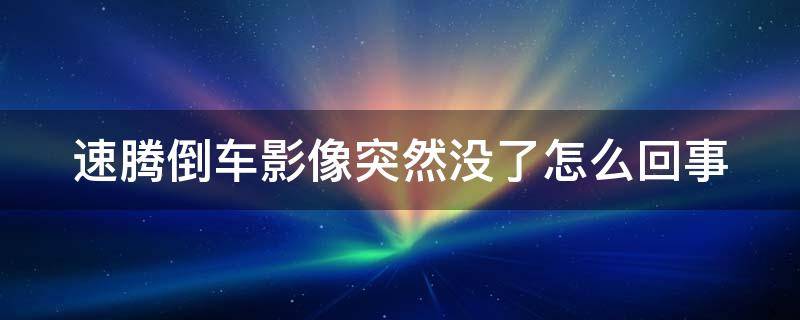 速腾倒车影像突然没了怎么回事 速腾倒车影像突然没有了