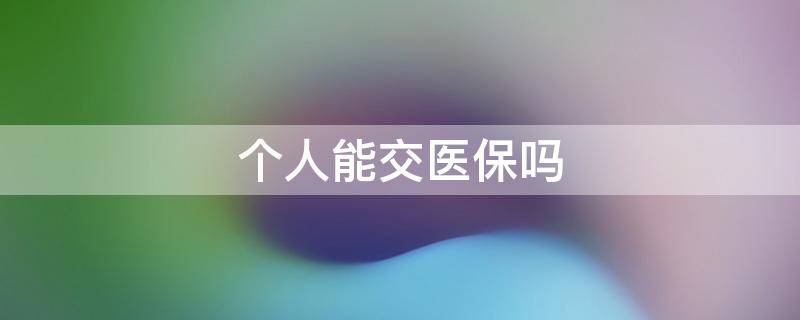 个人能交医保吗 医保个人可以交吗