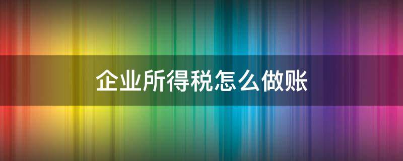 企业所得税怎么做账（收到退回的企业所得税怎么做账）