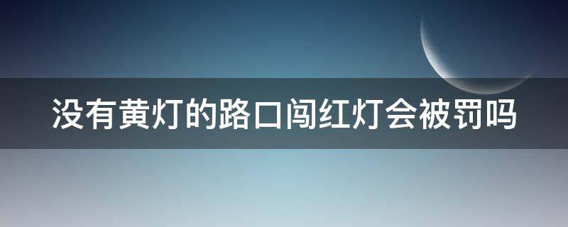 没有黄灯的路口闯红灯会被罚吗（没有黄灯的信号灯怎么界定闯红灯）