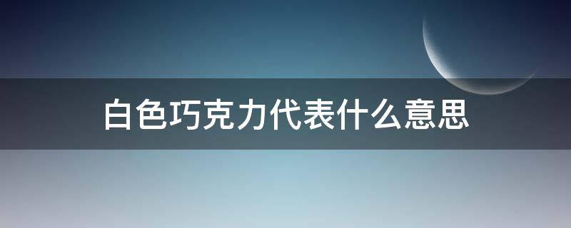 白色巧克力代表什么意思 白色巧克力代表什么意思?