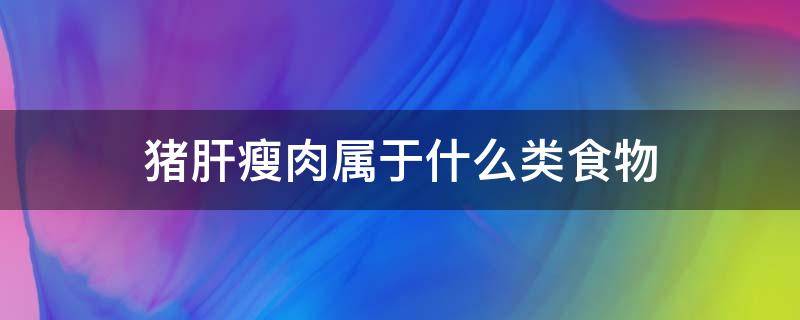 猪肝瘦肉属于什么类食物 猪肝瘦肉属于什么类食物大米萝卜属于什么类食物