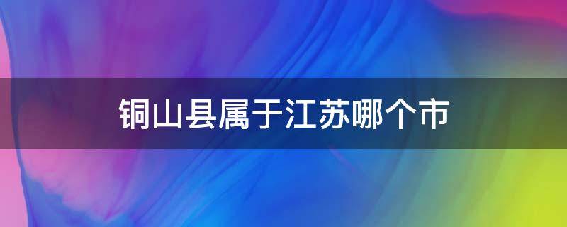 铜山县属于江苏哪个市 铜山县是哪个省哪个市