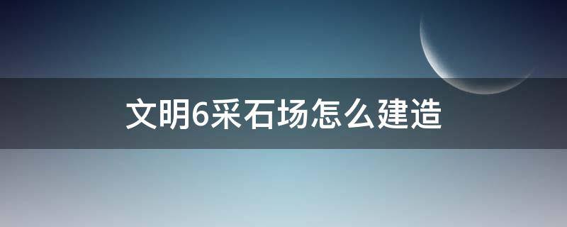 文明6采石场怎么建造（文明6如何建造采石场）