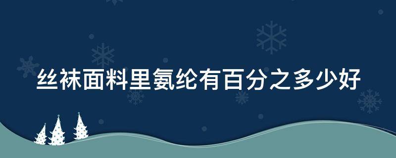 丝袜面料里氨纶有百分之多少好（丝袜买棉纶氨纶多少好）