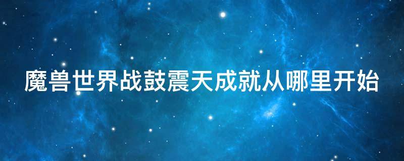 魔兽世界战鼓震天成就从哪里开始（魔兽世界战鼓震天成就从哪里开始的）