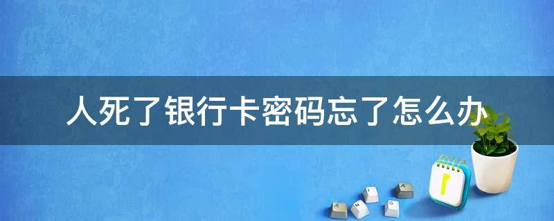 人死了银行卡密码忘了怎么办