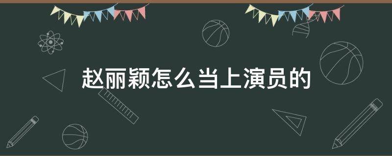 赵丽颖怎么当上演员的（赵丽颖是怎么当上演员的?原来是这样!）