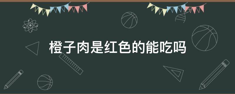 橙子肉是红色的能吃吗 橙子里面的果肉是红色的能吃吗