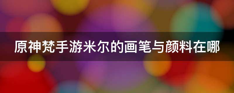 原神梵手游米尔的画笔与颜料在哪 原神米凡尔的画笔与颜料