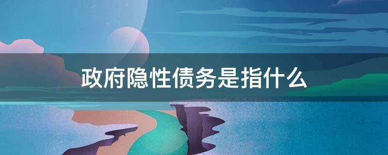 政府隐性债务是指什么（政府隐性债务是指什么 2017年7月14日）