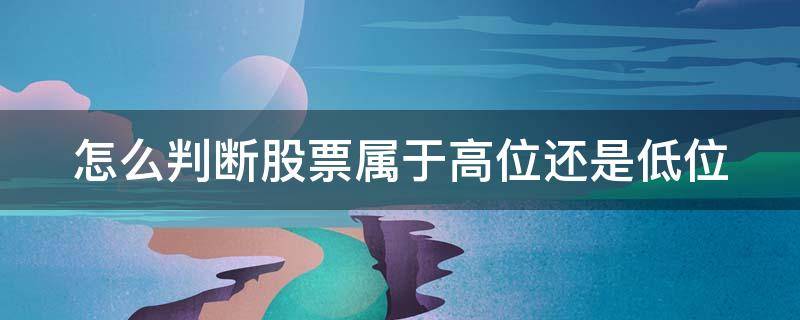 怎么判断股票属于高位还是低位 如何判断股票高低位