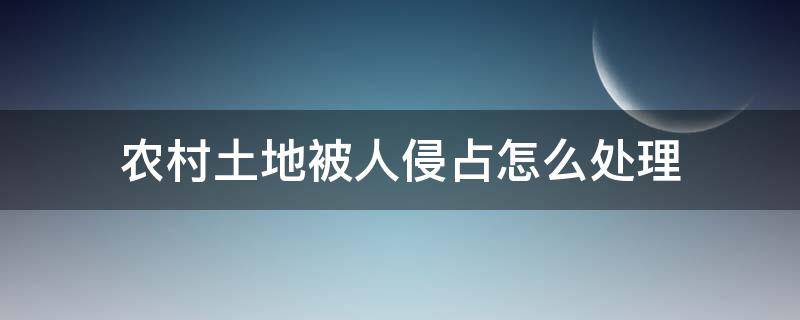 农村土地被人侵占怎么处理 农村土地被霸占如何处理