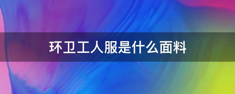 环卫工人服是什么面料 环卫工人工作服的作用