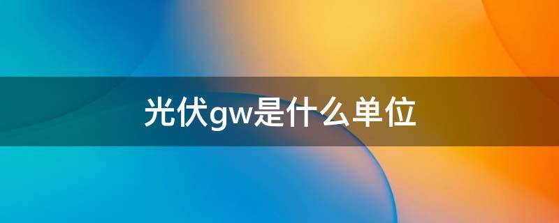 光伏gw是什么单位（光伏1gw是什么意思）