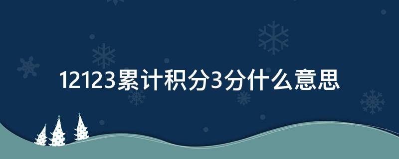 12123累计积分3分什么意思 交管12123上显示累计积分3分是怎么回事