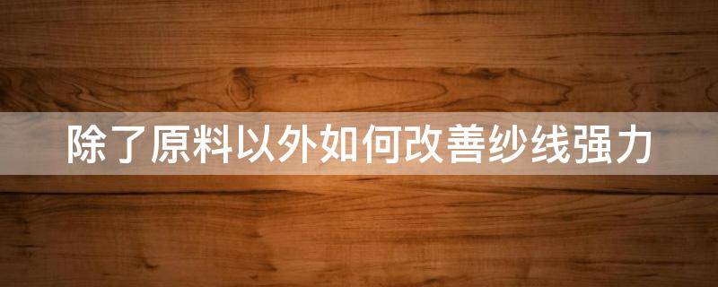 除了原料以外如何改善纱线强力（纱线强力不够有什么补救措施）