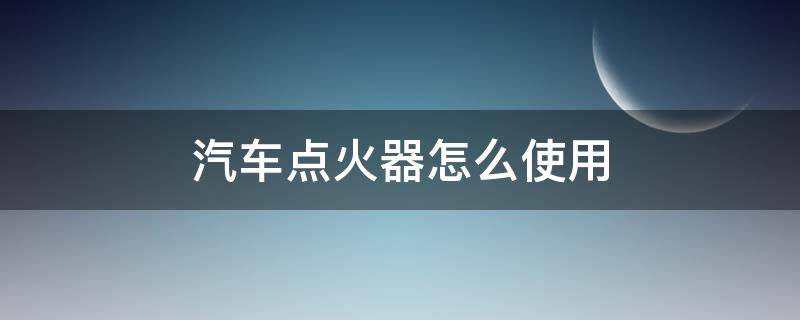 汽车点火器怎么使用（汽车点火器如何使用）