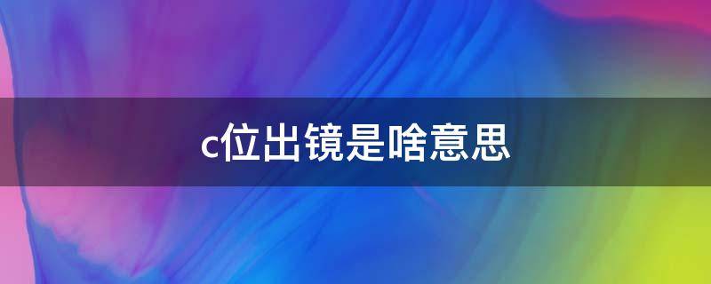 c位出镜是啥意思 表演的c位啥意思