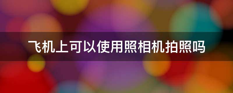 飞机上可以使用照相机拍照吗 在飞机上可以照相吗