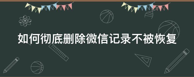 如何彻底删除微信记录不被恢复 怎样彻底删除微信记录?防止被他人再恢复出来