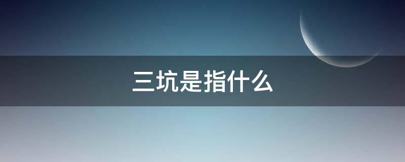 三坑是指什么（三坑是哪三个）