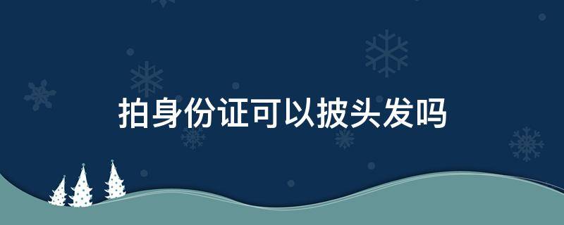 拍身份证可以披头发吗（现在拍身份证可以披头发吗）