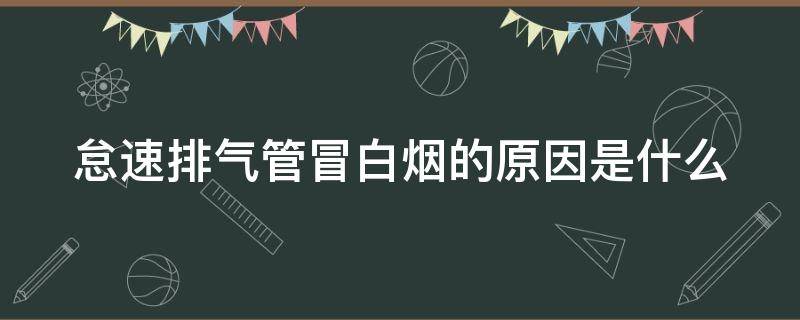 怠速排气管冒白烟的原因是什么 怠速排气管冒白烟的原因是什么引起的