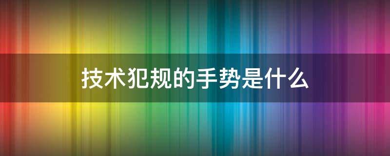 技术犯规的手势是什么 技术犯规 手势