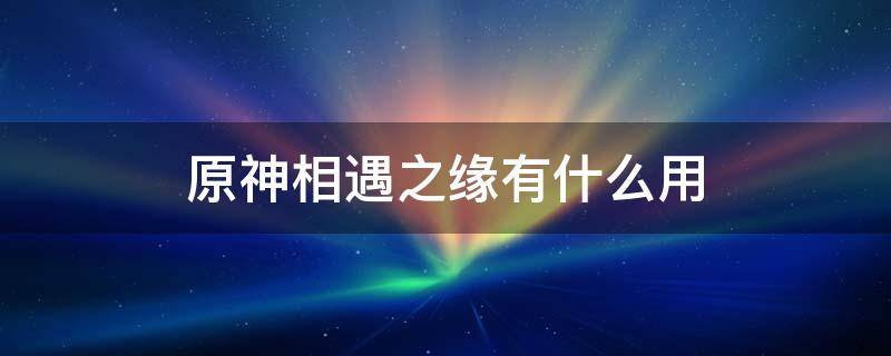 原神相遇之缘有什么用 原神相遇之缘和纠缠之缘有什么用