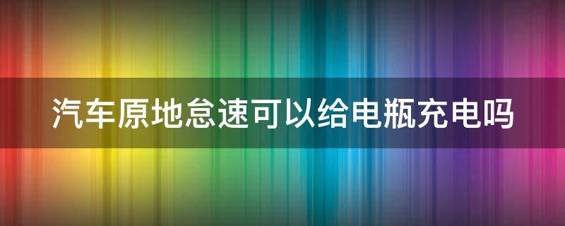 汽车原地怠速可以给电瓶充电吗（车辆原地怠速能给电瓶充电吗）