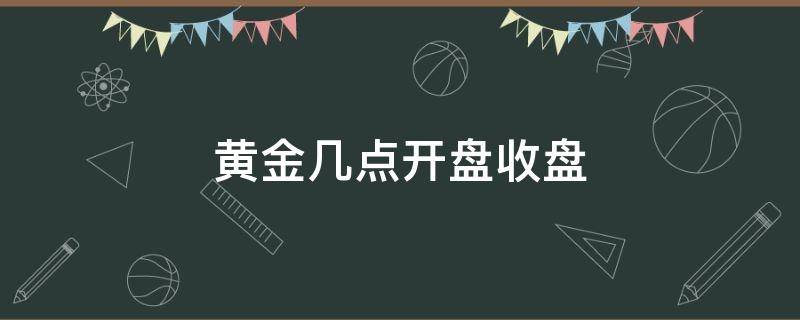 黄金几点开盘收盘 支付宝黄金几点开盘收盘